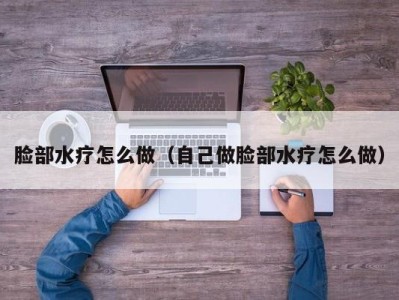 北京脸部水疗怎么做（自己做脸部水疗怎么做）