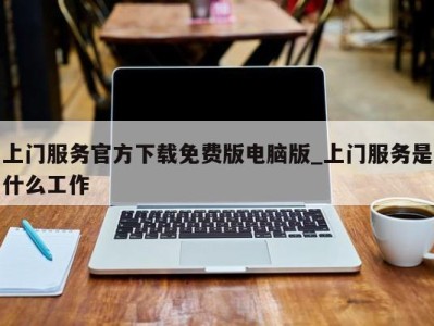 北京上门服务官方下载免费版电脑版_上门服务是什么工作 