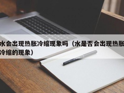 北京水会出现热胀冷缩现象吗（水是否会出现热胀冷缩的现象）