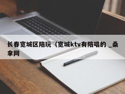 北京长春宽城区陪玩（宽城ktv有陪唱的 _桑拿网