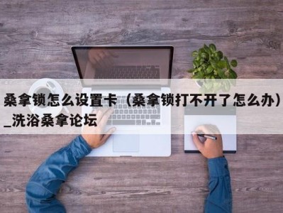 北京桑拿锁怎么设置卡（桑拿锁打不开了怎么办）_洗浴桑拿论坛