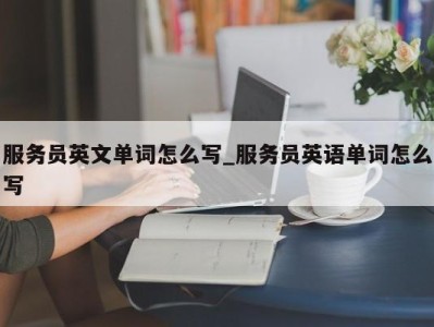 北京服务员英文单词怎么写_服务员英语单词怎么写 