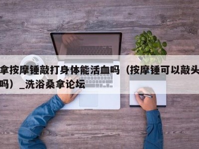 北京拿按摩锤敲打身体能活血吗（按摩锤可以敲头吗）_洗浴桑拿论坛