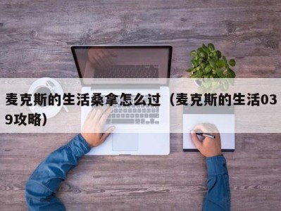 北京麦克斯的生活桑拿怎么过（麦克斯的生活039攻略）