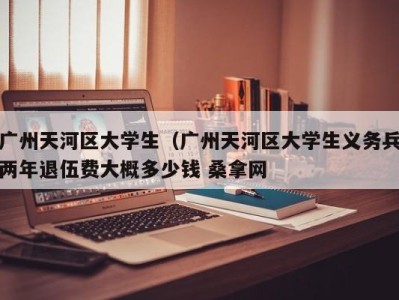 北京广州天河区大学生（广州天河区大学生义务兵两年退伍费大概多少钱 桑拿网