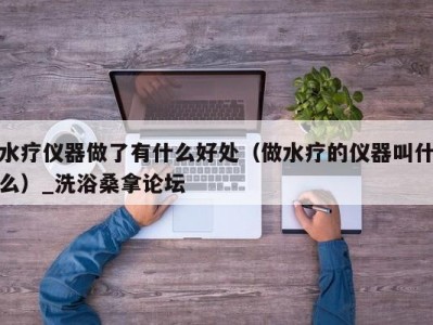 北京水疗仪器做了有什么好处（做水疗的仪器叫什么）_洗浴桑拿论坛