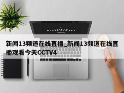 北京新闻13频道在线直播_新闻13频道在线直播观看今天CCTV4 