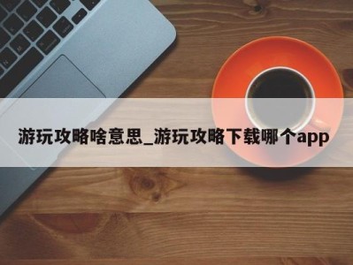 北京游玩攻略啥意思_游玩攻略下载哪个app 