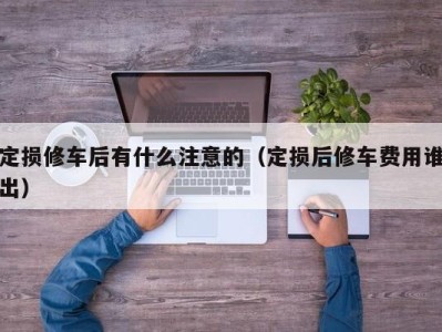 北京定损修车后有什么注意的（定损后修车费用谁出）