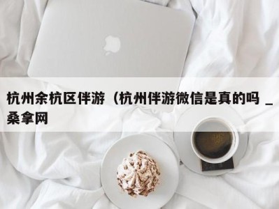 北京杭州余杭区伴游（杭州伴游微信是真的吗 _桑拿网