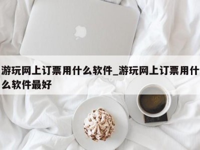 北京游玩网上订票用什么软件_游玩网上订票用什么软件最好 