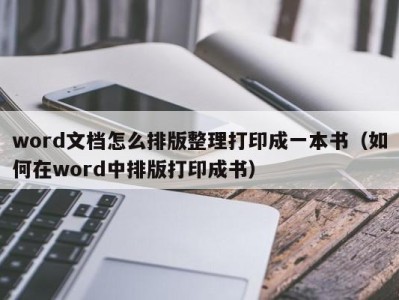 北京word文档怎么排版整理打印成一本书（如何在word中排版打印成书）