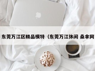 北京东莞万江区精品模特（东莞万江休闲 桑拿网