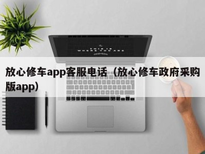 北京放心修车app客服电话（放心修车政府采购版app）