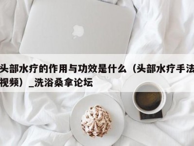 北京头部水疗的作用与功效是什么（头部水疗手法视频）_洗浴桑拿论坛