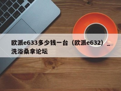 北京欧派e633多少钱一台（欧派e632）_洗浴桑拿论坛