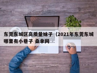 北京东莞东城区高质量妹子（2021年东莞东城哪里有小巷子 桑拿网