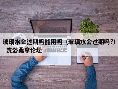 北京玻璃水会过期吗能用吗（玻璃水会过期吗?）_洗浴桑拿论坛