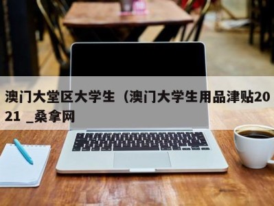 北京澳门大堂区大学生（澳门大学生用品津贴2021 _桑拿网