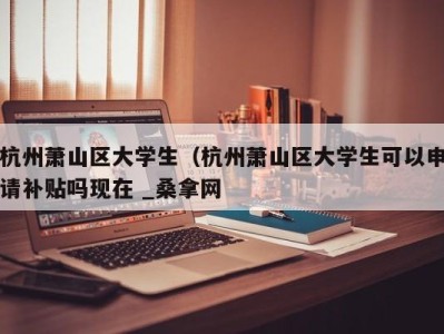 北京杭州萧山区大学生（杭州萧山区大学生可以申请补贴吗现在 _桑拿网