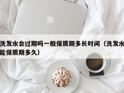 北京洗发水会过期吗一般保质期多长时间（洗发水能保质期多久）