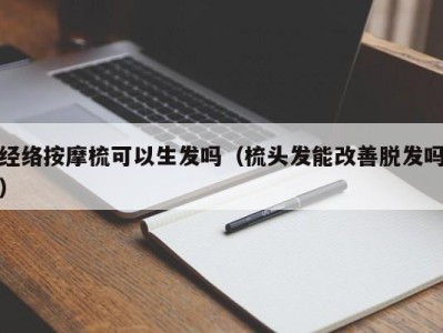 北京经络按摩梳可以生发吗（梳头发能改善脱发吗）