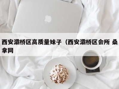 北京西安灞桥区高质量妹子（西安灞桥区会所 桑拿网