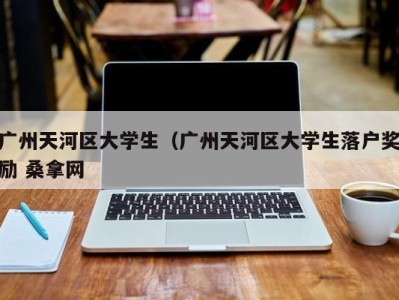 北京广州天河区大学生（广州天河区大学生落户奖励 桑拿网