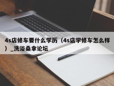 北京4s店修车要什么学历（4s店学修车怎么样）_洗浴桑拿论坛