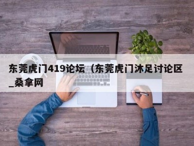 北京东莞虎门419论坛（东莞虎门沐足讨论区 _桑拿网