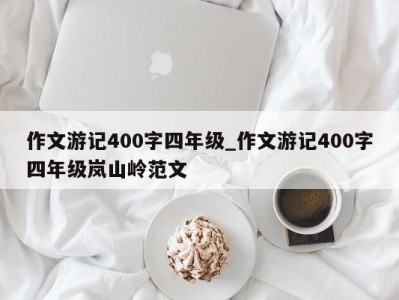 北京作文游记400字四年级_作文游记400字四年级岚山岭范文 