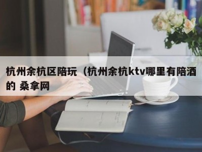 北京杭州余杭区陪玩（杭州余杭ktv哪里有陪酒的 桑拿网