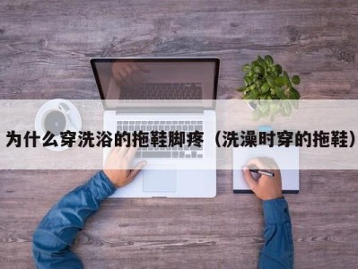 北京为什么穿洗浴的拖鞋脚疼（洗澡时穿的拖鞋）