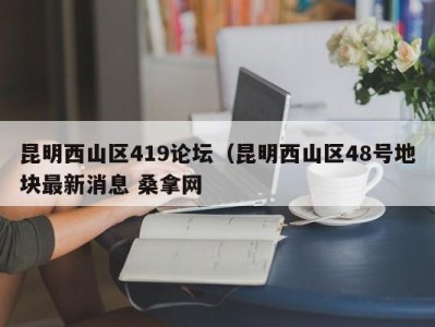 北京昆明西山区419论坛（昆明西山区48号地块最新消息 桑拿网