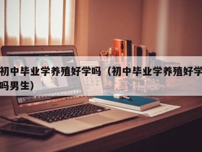 北京初中毕业学养殖好学吗（初中毕业学养殖好学吗男生）