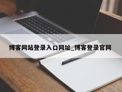 北京博客网站登录入口网址_博客登录官网 