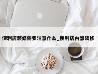 北京便利店装修需要注意什么_便利店内部装修 