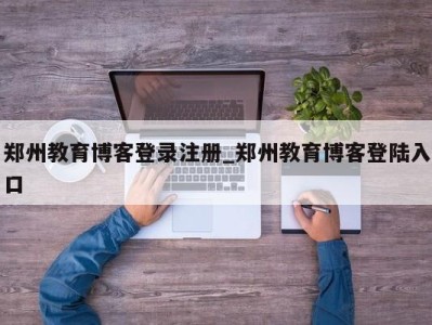 北京郑州教育博客登录注册_郑州教育博客登陆入口 