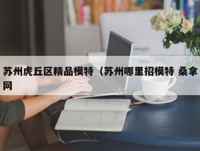 北京苏州虎丘区精品模特（苏州哪里招模特 桑拿网