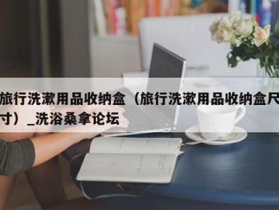 北京旅行洗漱用品收纳盒（旅行洗漱用品收纳盒尺寸）_洗浴桑拿论坛