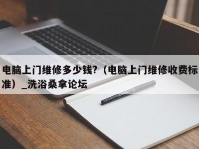 北京电脑上门维修多少钱?（电脑上门维修收费标准）_洗浴桑拿论坛