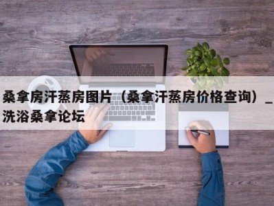 北京桑拿房汗蒸房图片（桑拿汗蒸房价格查询）_洗浴桑拿论坛