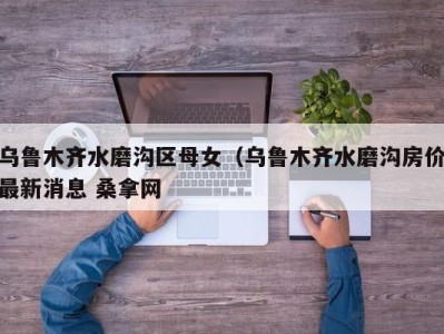 北京乌鲁木齐水磨沟区母女（乌鲁木齐水磨沟房价最新消息 桑拿网