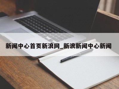 北京新闻中心首页新浪网_新浪新闻中心新闻 