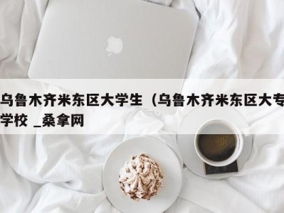 北京乌鲁木齐米东区大学生（乌鲁木齐米东区大专学校 _桑拿网