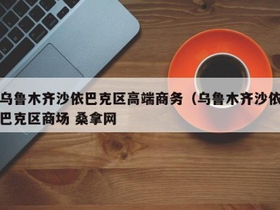 北京乌鲁木齐沙依巴克区高端商务（乌鲁木齐沙依巴克区商场 桑拿网