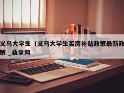 北京义乌大学生（义乌大学生买房补贴政策最新政策 _桑拿网