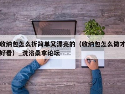 北京收纳包怎么折简单又漂亮的（收纳包怎么做才好看）_洗浴桑拿论坛