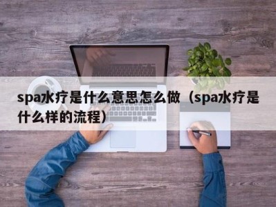 北京spa水疗是什么意思怎么做（spa水疗是什么样的流程）