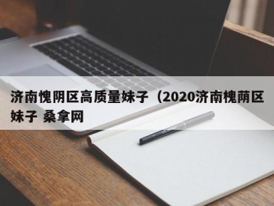 北京济南愧阴区高质量妹子（2020济南槐荫区妹子 桑拿网